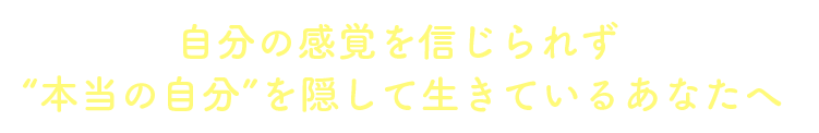 自分の感覚を信じられず“本当の自分”を隠して生きているあなたへ
